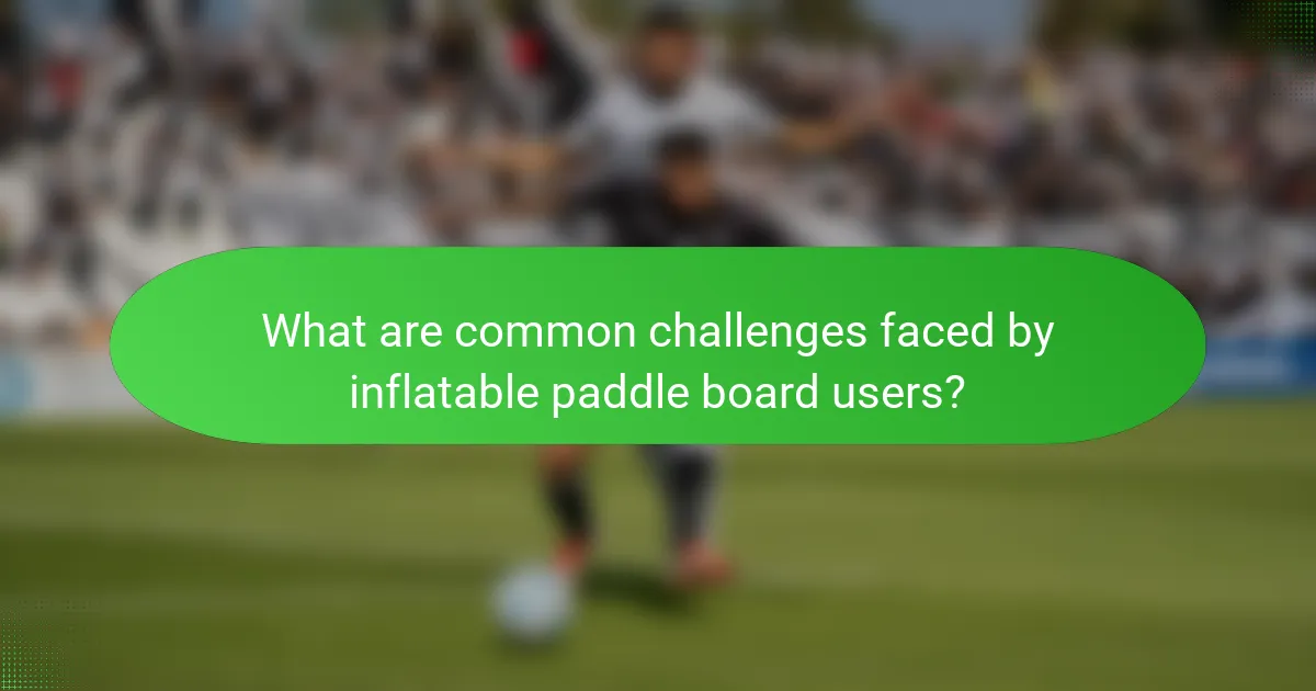 What are common challenges faced by inflatable paddle board users?
