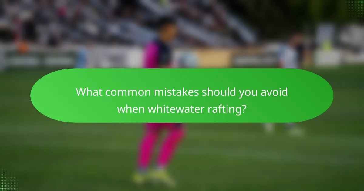 What common mistakes should you avoid when whitewater rafting?