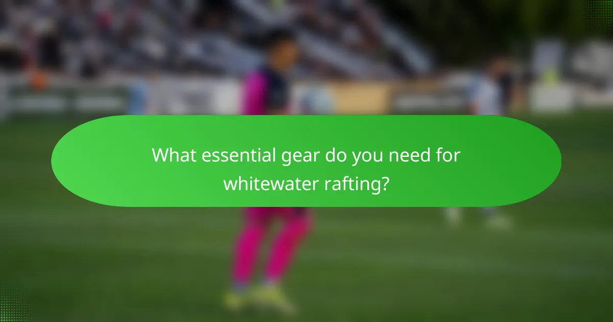 What essential gear do you need for whitewater rafting?